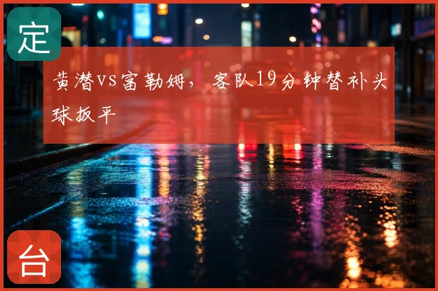 黄潜vs富勒姆，客队19分钟替补头球扳平