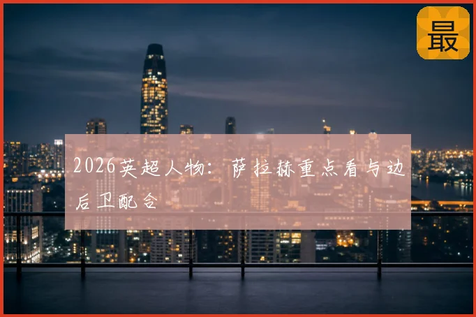 2026英超人物：萨拉赫重点看与边后卫配合