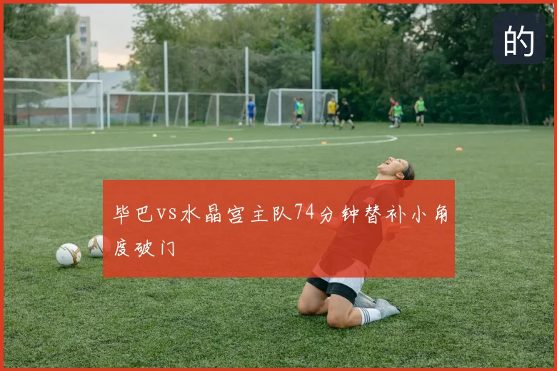 毕巴vs水晶宫主队74分钟替补小角度破门