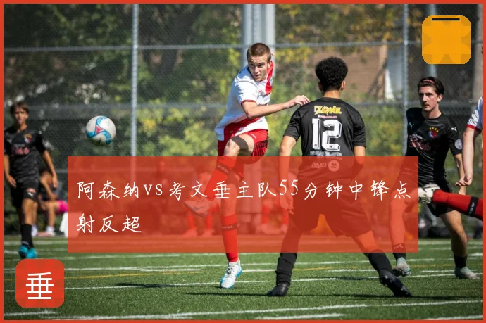 阿森纳vs考文垂主队55分钟中锋点射反超